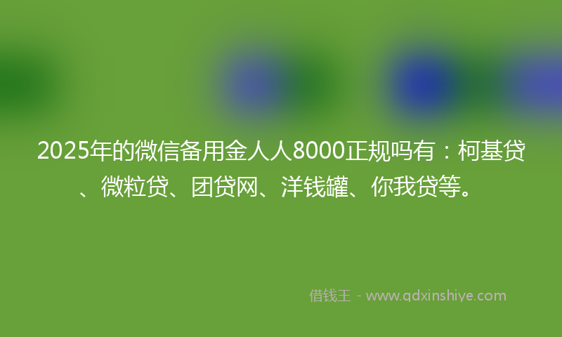 2025年的微信备用金人人8000正规吗有：柯基贷、微粒贷、团贷网、洋钱罐、你我贷等。