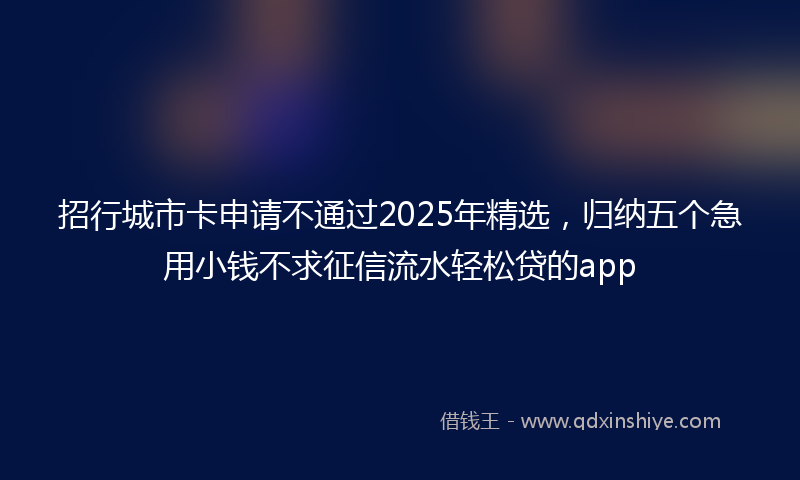 招行城市卡申请不通过2025年精选，归纳五个急用小钱不求征信流水轻松贷的app