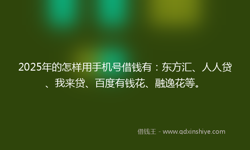 2025年的怎样用手机号借钱有：东方汇、人人贷、我来贷、百度有钱花、融逸花等。