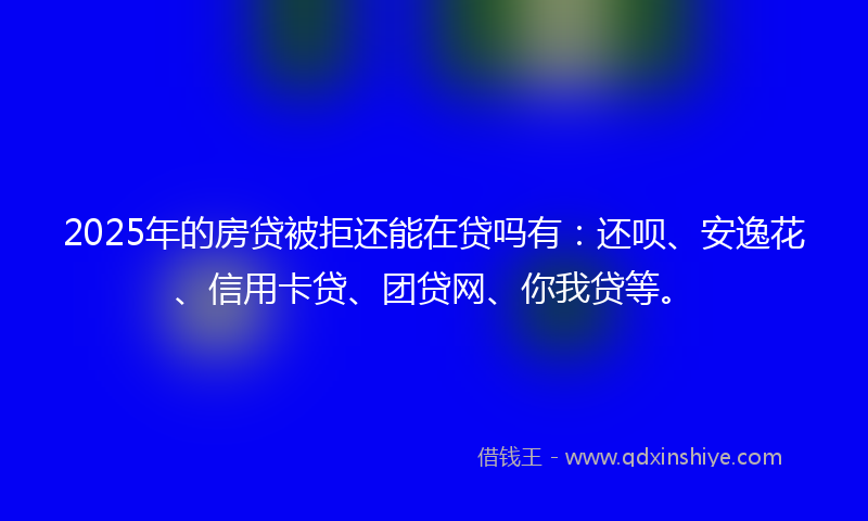2025年的房贷被拒还能在贷吗有：还呗、安逸花、信用卡贷、团贷网、你我贷等。