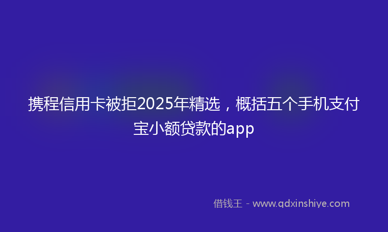 携程信用卡被拒2025年精选，概括五个手机支付宝小额贷款的app