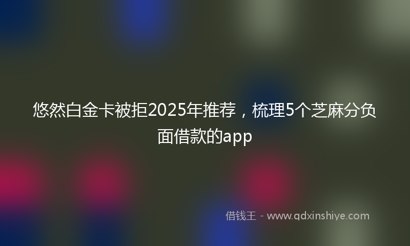 悠然白金卡被拒2025年推荐，梳理5个芝麻分负面借款的app