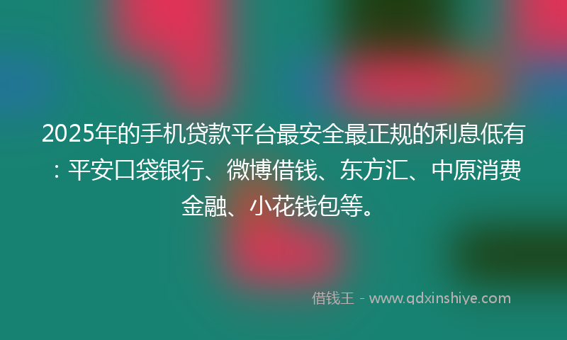 2025年的手机贷款平台最安全最正规的利息低有：平安口袋银行、微博借钱、东方汇、中原消费金融、小花钱包等。