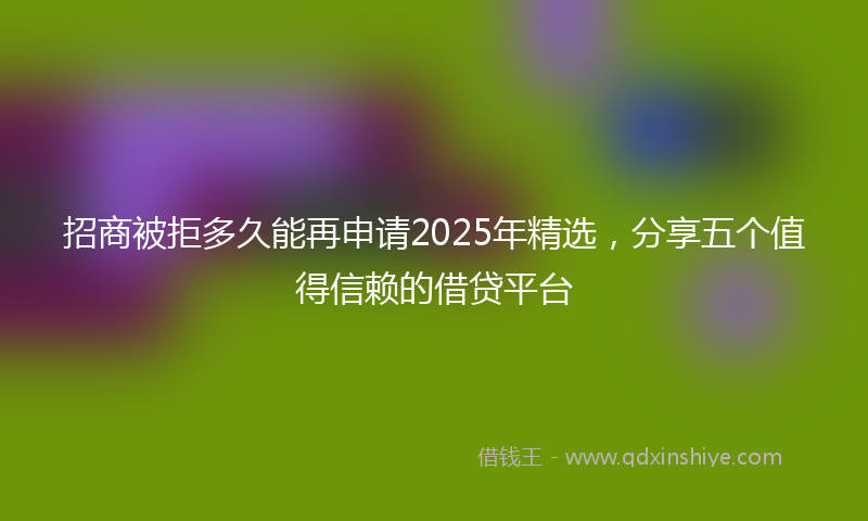 招商被拒多久能再申请2025年精选，分享五个值得信赖的借贷平台