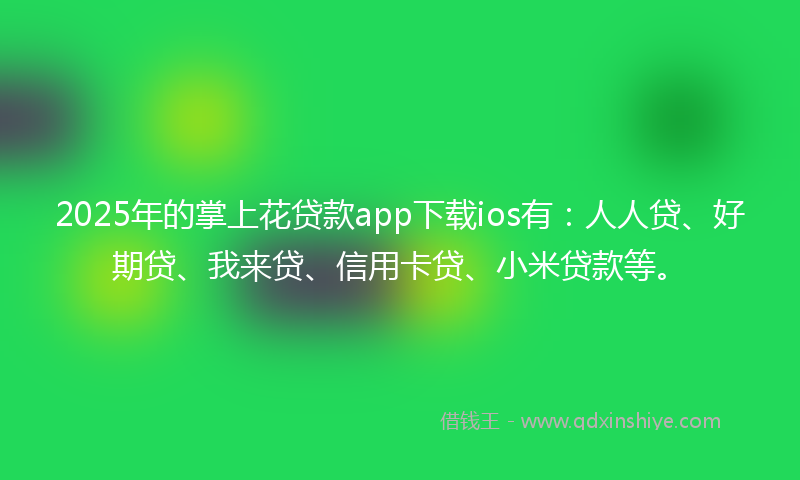 2025年的掌上花贷款app下载ios有：人人贷、好期贷、我来贷、信用卡贷、小米贷款等。