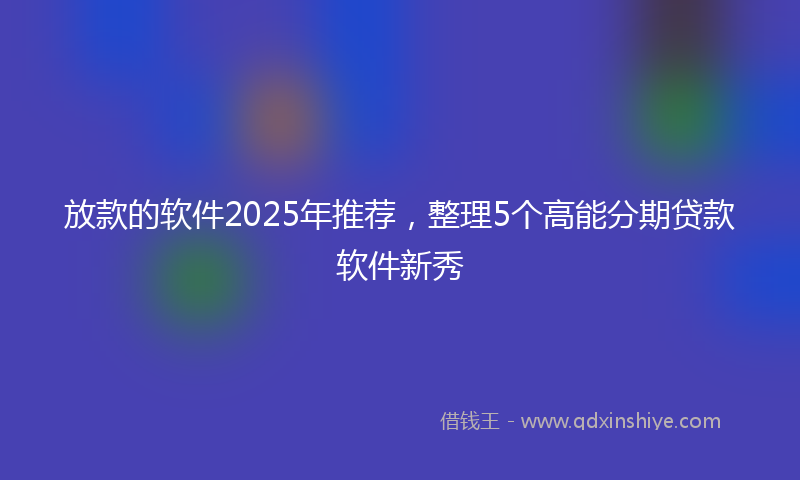 放款的软件2025年推荐，整理5个高能分期贷款软件新秀