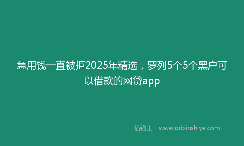 急用钱一直被拒2025年精选，罗列5个5个黑户可以借款的网贷app
