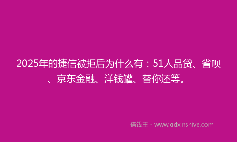 2025年的捷信被拒后为什么有：51人品贷、省呗、京东金融、洋钱罐、替你还等。