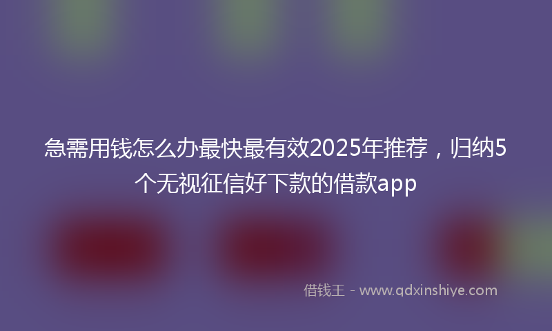 急需用钱怎么办最快最有效2025年推荐，归纳5个无视征信好下款的借款app