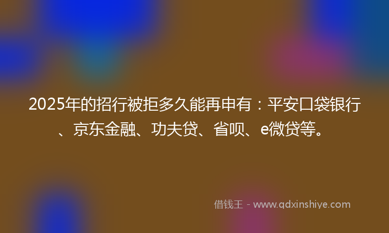 2025年的招行被拒多久能再申有：平安口袋银行、京东金融、功夫贷、省呗、e微贷等。
