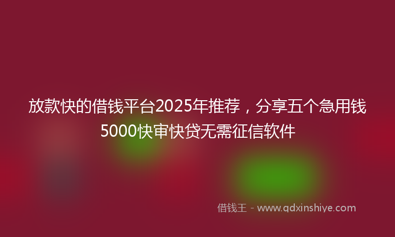 放款快的借钱平台2025年推荐，分享五个急用钱5000快审快贷无需征信软件
