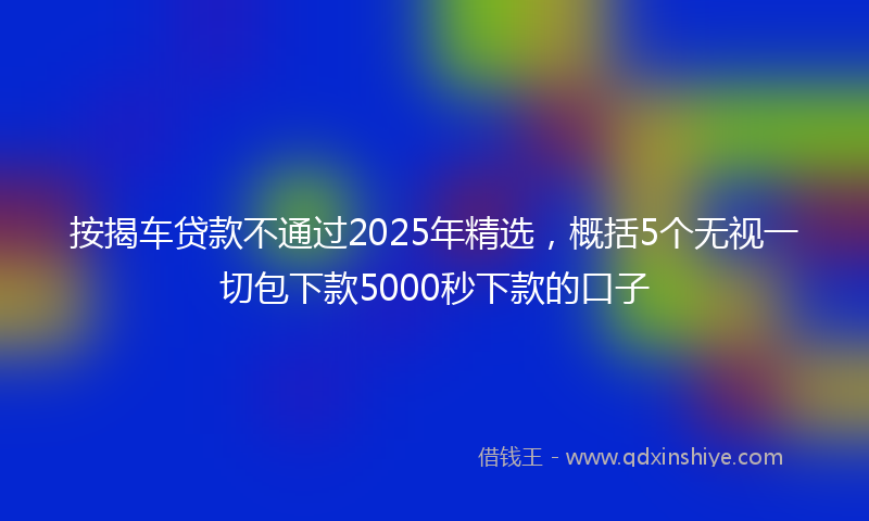 按揭车贷款不通过2025年精选，概括5个无视一切包下款5000秒下款的口子