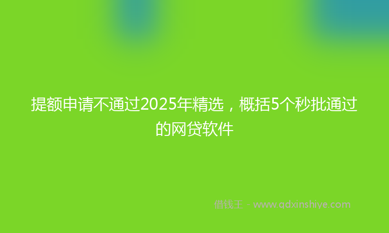 提额申请不通过2025年精选，概括5个秒批通过的网贷软件