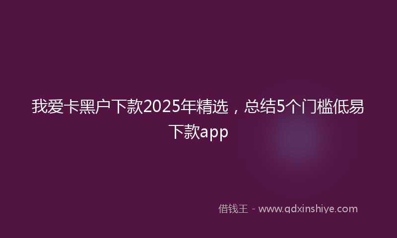 我爱卡黑户下款2025年精选，总结5个门槛低易下款app