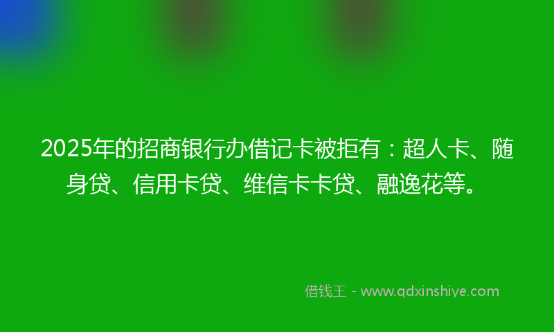 2025年的招商银行办借记卡被拒有：超人卡、随身贷、信用卡贷、维信卡卡贷、融逸花等。