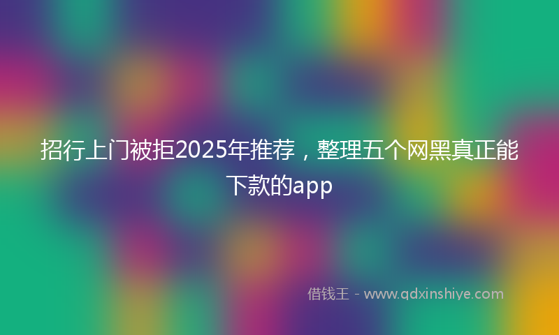 招行上门被拒2025年推荐，整理五个网黑真正能下款的app