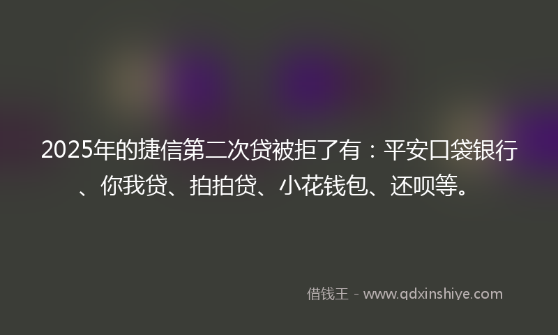 2025年的捷信第二次贷被拒了有：平安口袋银行、你我贷、拍拍贷、小花钱包、还呗等。