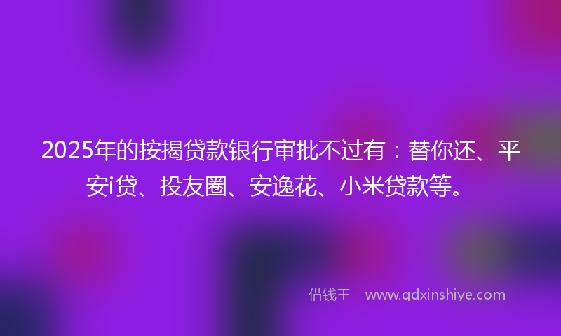 2025年的按揭贷款银行审批不过有：替你还、平安i贷、投友圈、安逸花、小米贷款等。