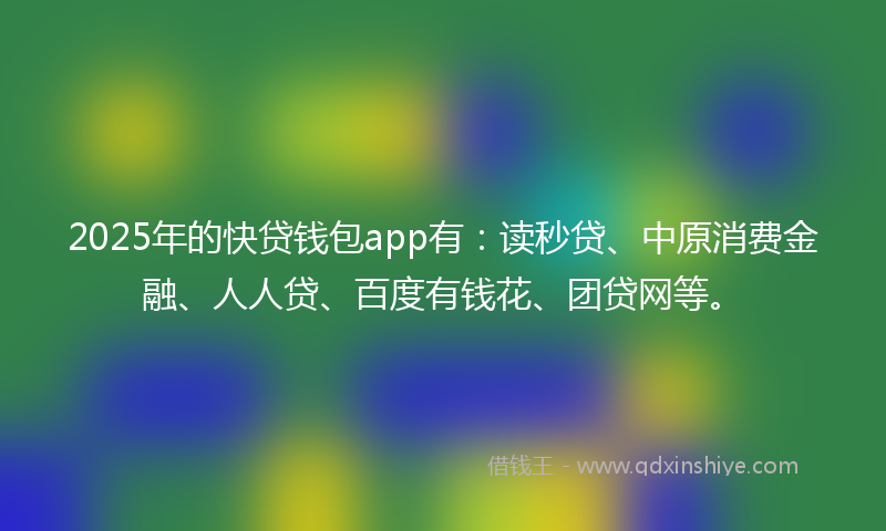 2025年的快贷钱包app有：读秒贷、中原消费金融、人人贷、百度有钱花、团贷网等。
