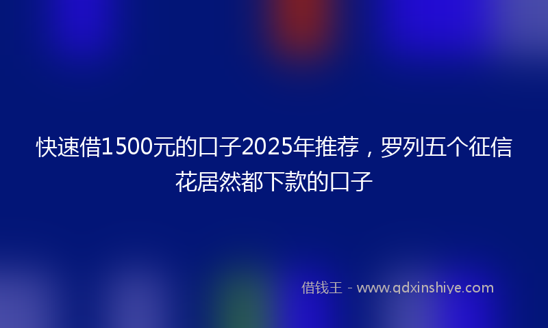快速借1500元的口子2025年推荐，罗列五个征信花居然都下款的口子