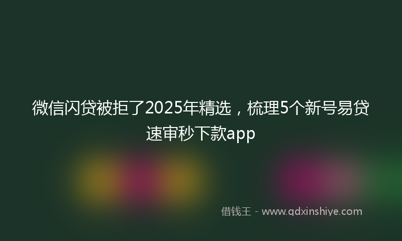 微信闪贷被拒了2025年精选，梳理5个新号易贷速审秒下款app