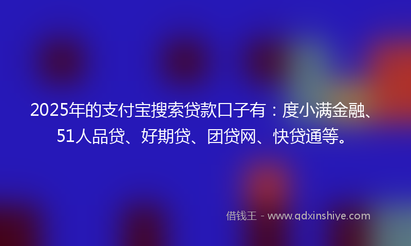 2025年的支付宝搜索贷款口子有：度小满金融、51人品贷、好期贷、团贷网、快贷通等。