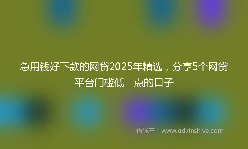 急用钱好下款的网贷2025年精选，分享5个网贷平台门槛低一点的口子