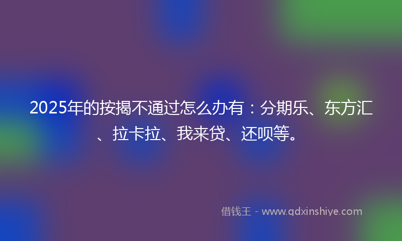 2025年的按揭不通过怎么办有：分期乐、东方汇、拉卡拉、我来贷、还呗等。