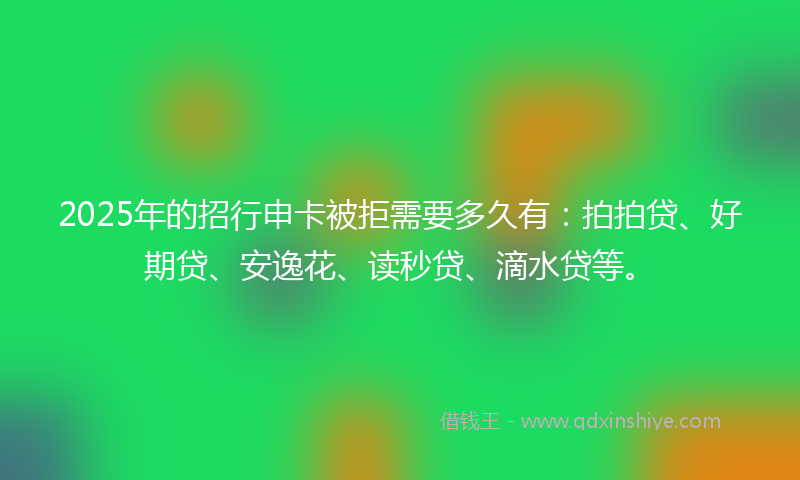 2025年的招行申卡被拒需要多久有：拍拍贷、好期贷、安逸花、读秒贷、滴水贷等。
