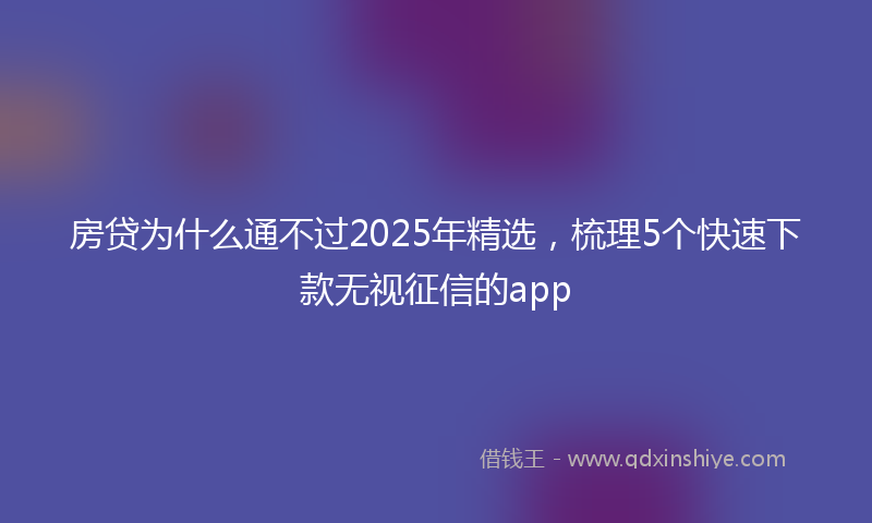 房贷为什么通不过2025年精选，梳理5个快速下款无视征信的app