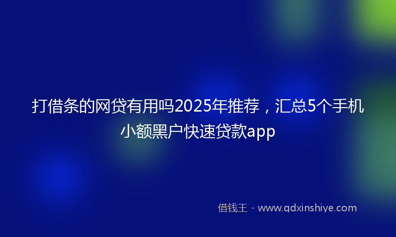 打借条的网贷有用吗2025年推荐，汇总5个手机小额黑户快速贷款app
