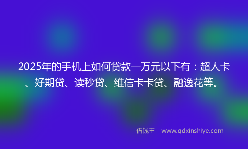 2025年的手机上如何贷款一万元以下有：超人卡、好期贷、读秒贷、维信卡卡贷、融逸花等。