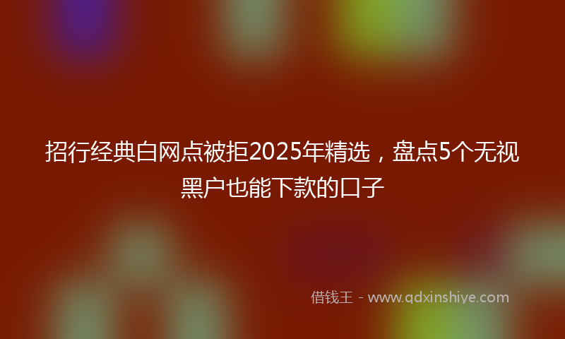 招行经典白网点被拒2025年精选，盘点5个无视黑户也能下款的口子