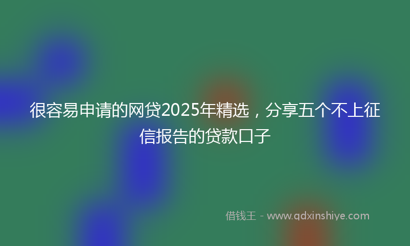 很容易申请的网贷2025年精选，分享五个不上征信报告的贷款口子