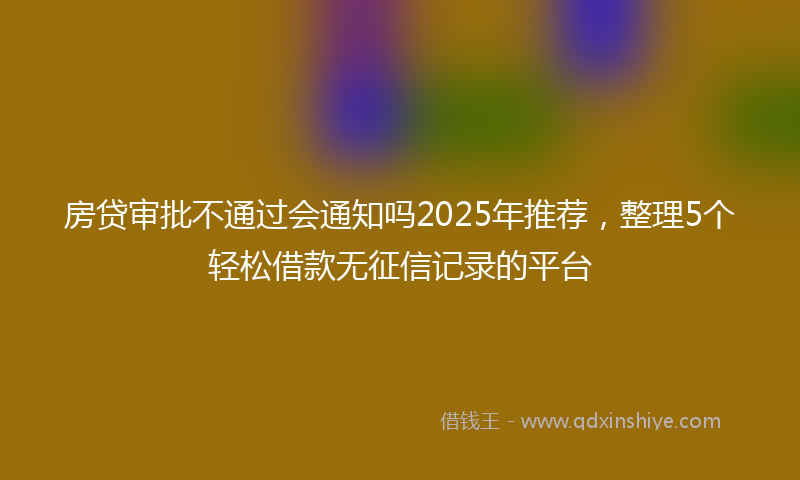 房贷审批不通过会通知吗2025年推荐，整理5个轻松借款无征信记录的平台