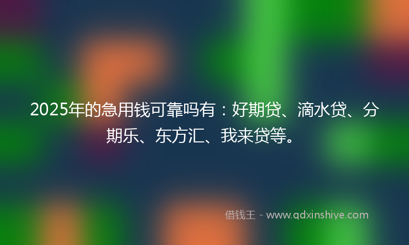 2025年的急用钱可靠吗有：好期贷、滴水贷、分期乐、东方汇、我来贷等。