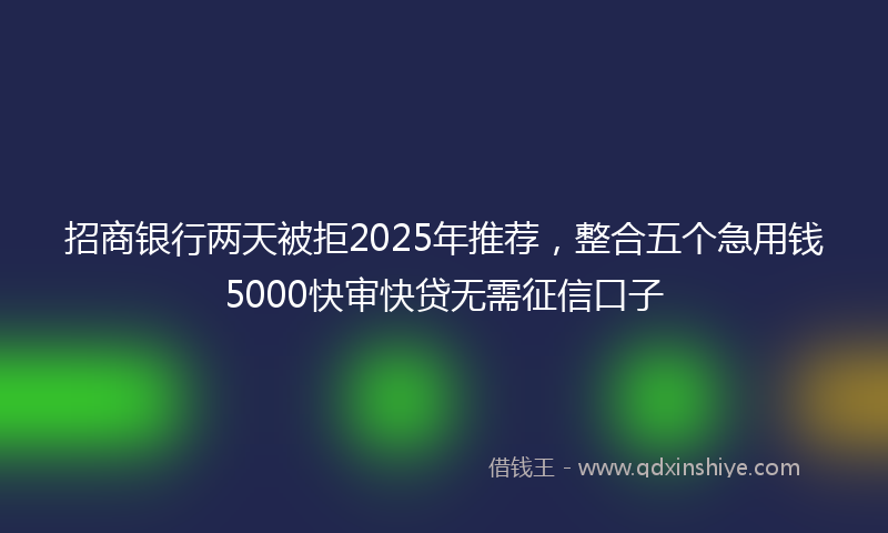 招商银行两天被拒2025年推荐，整合五个急用钱5000快审快贷无需征信口子