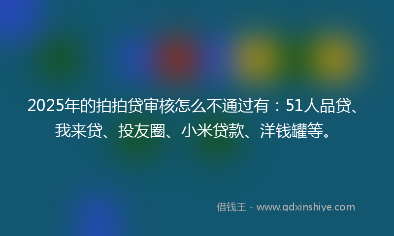 2025年的拍拍贷审核怎么不通过有：51人品贷、我来贷、投友圈、小米贷款、洋钱罐等。