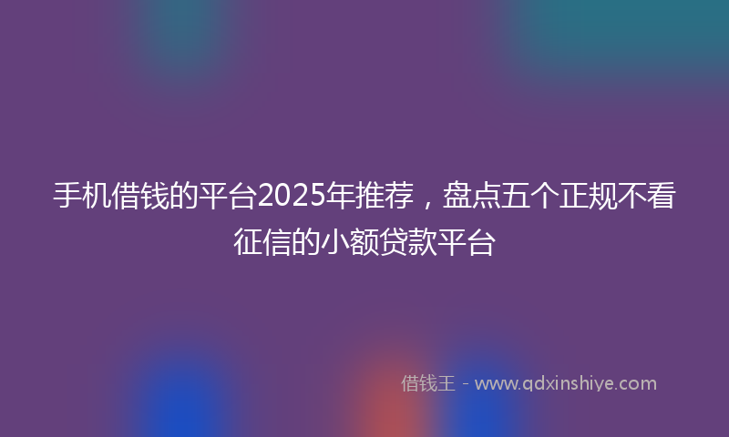 手机借钱的平台2025年推荐，盘点五个正规不看征信的小额贷款平台