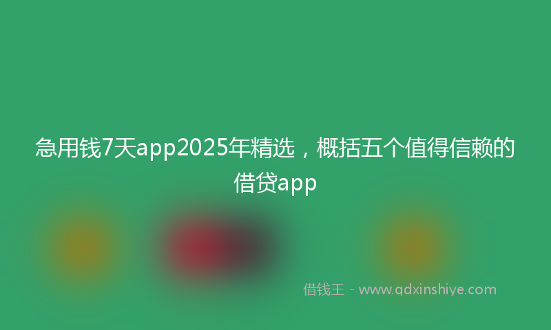 急用钱7天app2025年精选，概括五个值得信赖的借贷app