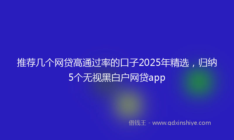 推荐几个网贷高通过率的口子2025年精选，归纳5个无视黑白户网贷app
