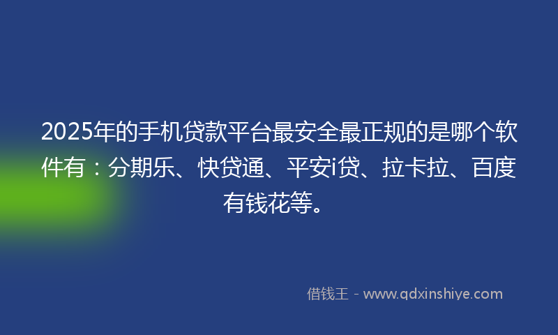2025年的手机贷款平台最安全最正规的是哪个软件有：分期乐、快贷通、平安i贷、拉卡拉、百度有钱花等。