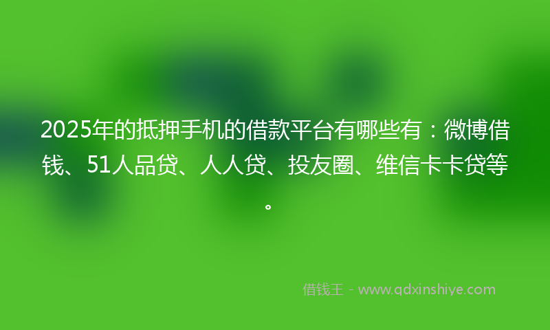 2025年的抵押手机的借款平台有哪些有：微博借钱、51人品贷、人人贷、投友圈、维信卡卡贷等。