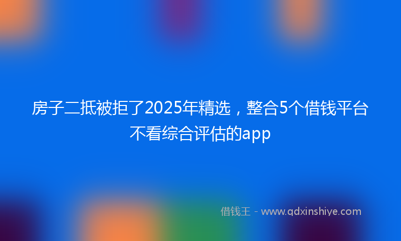 房子二抵被拒了2025年精选，整合5个借钱平台不看综合评估的app