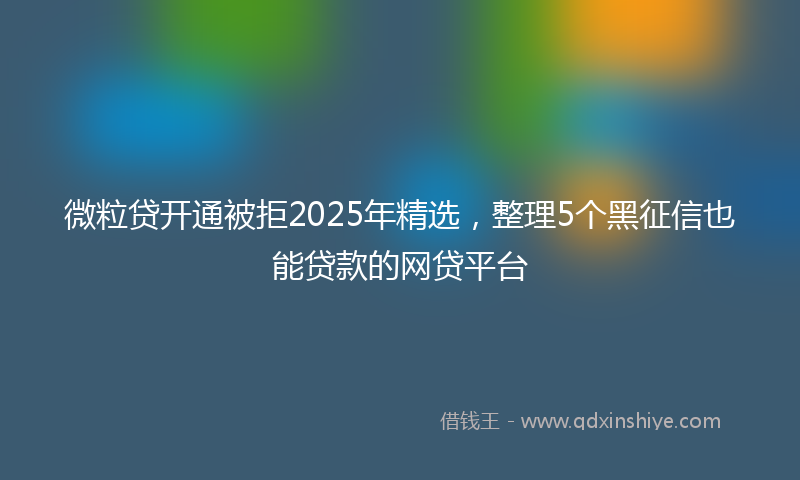 微粒贷开通被拒2025年精选，整理5个黑征信也能贷款的网贷平台