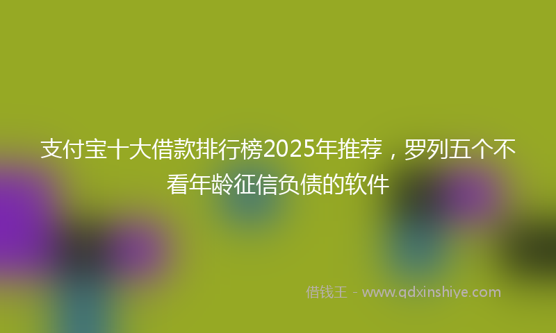 支付宝十大借款排行榜2025年推荐，罗列五个不看年龄征信负债的软件