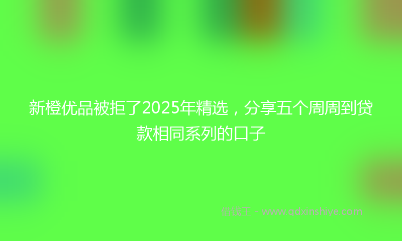 新橙优品被拒了2025年精选，分享五个周周到贷款相同系列的口子
