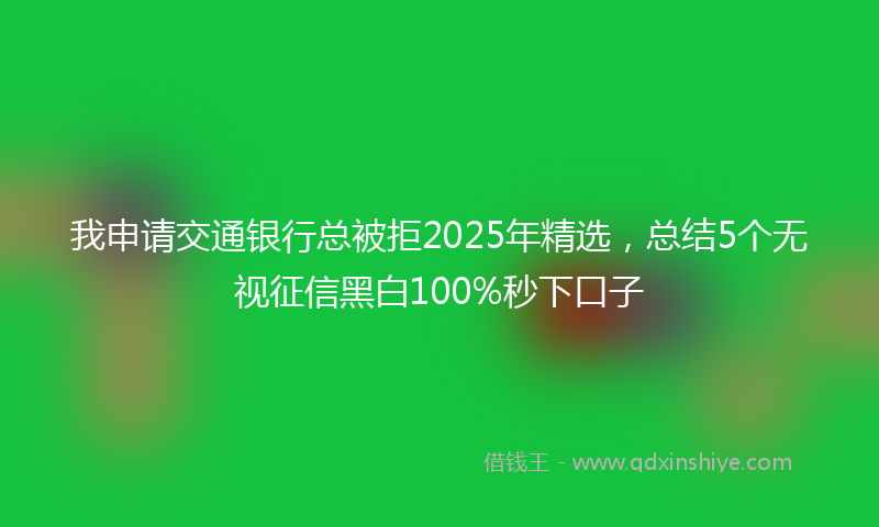 我申请交通银行总被拒2025年精选，总结5个无视征信黑白100%秒下口子