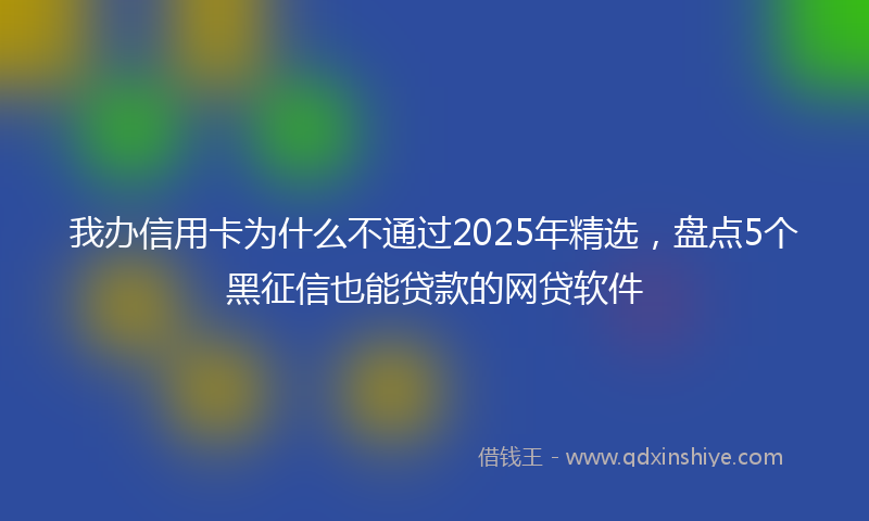 我办信用卡为什么不通过2025年精选，盘点5个黑征信也能贷款的网贷软件