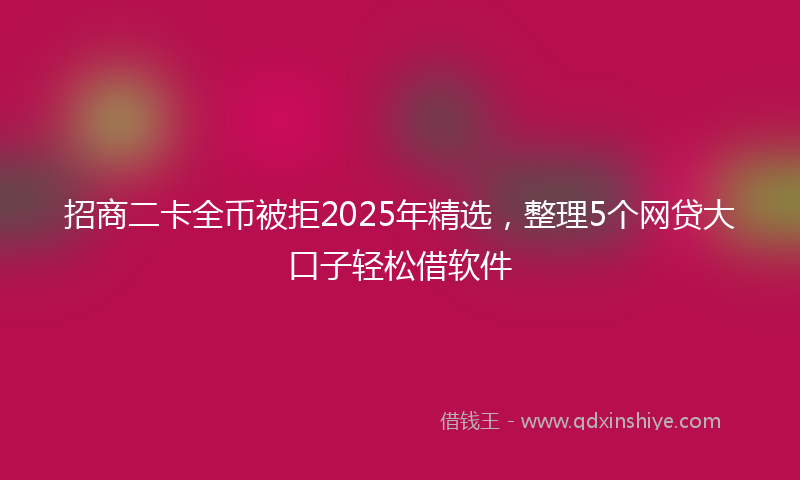 招商二卡全币被拒2025年精选，整理5个网贷大口子轻松借软件